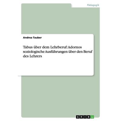 Tabus über dem Lehrberuf: Adornos soziologische Ausführungen über den Beruf des Lehrers, Taschenbuch von Andrea Tauber, GRIN, 978-3-656-23332-9