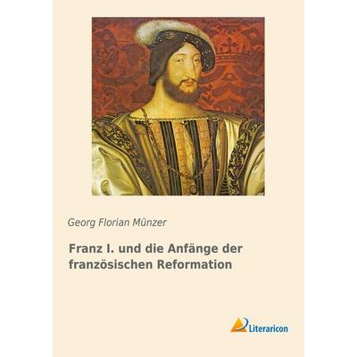 Franz I. und die Anfänge der französischen Reformation, Taschenbuch von Georg Florian Münzer, Literaricon, 978-3-95913-267-1