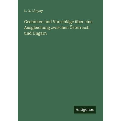 Gedanken und Vorschläge über eine Ausgleichung zwischen Österreich und Ungarn, Taschenbuch von L. O. Lónyay, Antigonos Verlag, 978-3-566-02147-4