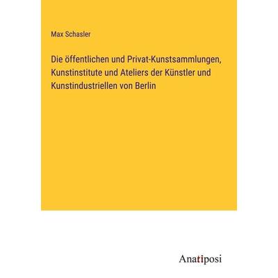 Die öffentlichen und Privat-Kunstsammlungen, Kunstinstitute und Ateliers der Künstler und Kunstindustriellen von Berlin, Gebundene Ausgabe von Max