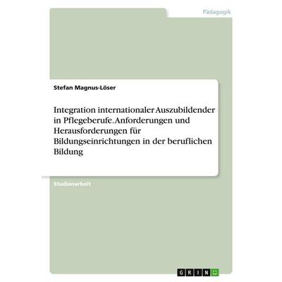 Integration internationaler Auszubildender in Pflegeberufe. Anforderungen und Herausforderungen für Bildungseinrichtungen in der beruflichen Bildung,