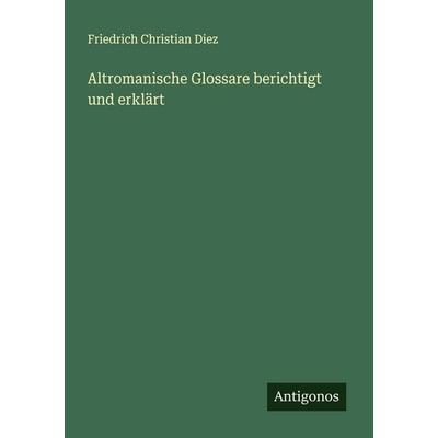 Altromanische Glossare berichtigt und erklärt, Taschenbuch von Friedrich Christian Diez, Antigonos Verlag, 978-3-563-90280-6