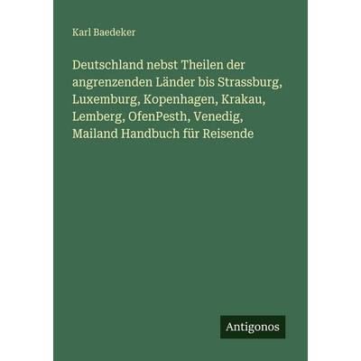 Deutschland nebst Theilen der angrenzenden Länder bis Strassburg, Luxemburg, Kopenhagen, Krakau, Lemberg, OfenPesth, Venedig, Mailand Handbuch für