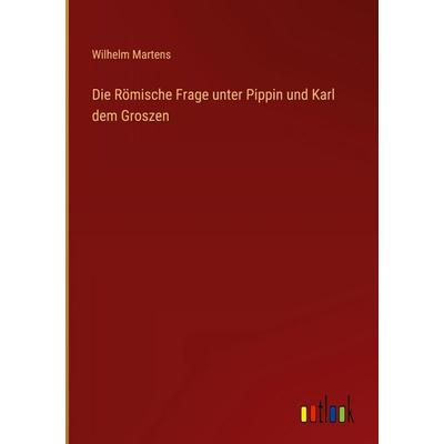 Die Römische Frage unter Pippin und Karl dem Groszen, Gebundene Ausgabe von Wilhelm Martens, Outlook, 978-3-368-54627-4