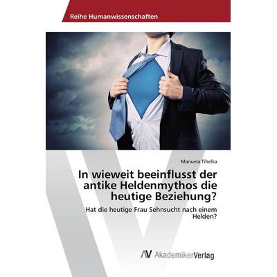 In wieweit beeinflusst der antike Heldenmythos die heutige Beziehung?, Taschenbuch von Manuela Tihelka, AV Akademikerverlag, 978-3-639-85191-5