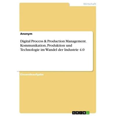 Digital Process & Production Management. Kommunikation, Produktion und Technologie im Wandel der Industrie 4.0, Taschenbuch von Anonymous, GRIN,