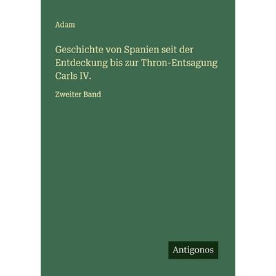 Geschichte von Spanien seit der Entdeckung bis zur Thron-Entsagung Carls IV., Taschenbuch von Adam, Antigonos Verlag, 978-3-563-41632-7