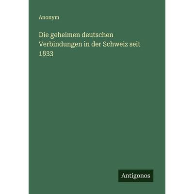 Die geheimen deutschen Verbindungen in der Schweiz seit 1833, Taschenbuch von Anonym, Antigonos Verlag, 978-3-563-45043-7