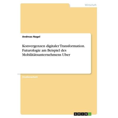 Konvergenzen digitaler Transformation. Futurologie am Beispiel des Mobilitätsunternehmens Uber, Taschenbuch von Andreas Nagel, GRIN, 978-3-346-72940-8