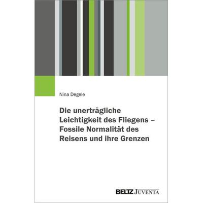 Die unerträgliche Leichtigkeit des Fliegens – Fossile Normalität des Reisens und ihre Grenzen, Taschenbuch von Nina Degele, Juventa Verlag ein Imprint