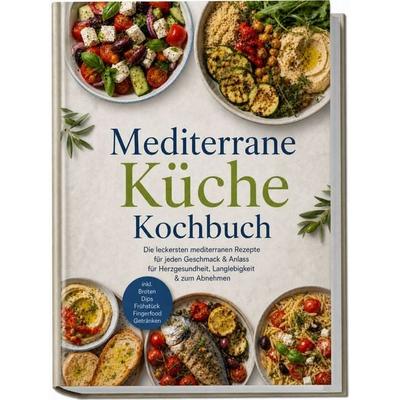 Mediterrane Küche Kochbuch: Die leckersten mediterranen Rezepte für jeden Geschmack & Anlass – für Herzgesundheit, Langlebigkeit & zum Abnehmen –