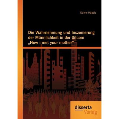 Die Wahrnehmung und Inszenierung der Männlichkeit in der Sitcom 'How i met your mother'; Taschenbuch von Daniel Hägele, Disserta Verlag,