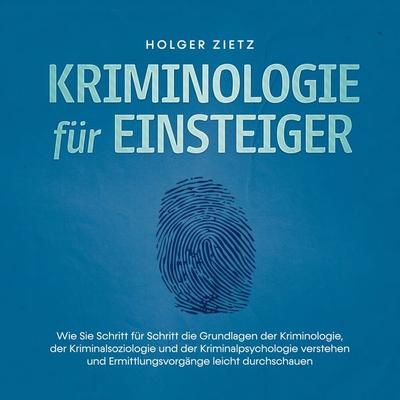 Kriminologie für Einsteiger: Wie Sie Schritt für Schritt die Grundlagen der Kriminologie, der Kriminalsoziologie und der Kriminalpsychologie verstehen