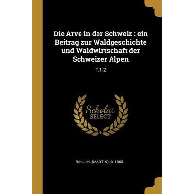 Die Arve in Der Schweiz: Ein Beitrag Zur Waldgeschichte Und Waldwirtschaft Der Schweizer Alpen: T.1-2, Taschenbuch von M. B. Rikli, Creative Media