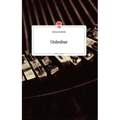 Unlesbar. Life is a Story - story.one, Gebundene Ausgabe von Ahmad Alshrihi, Story.one publishing, 978-3-7108-0176-1