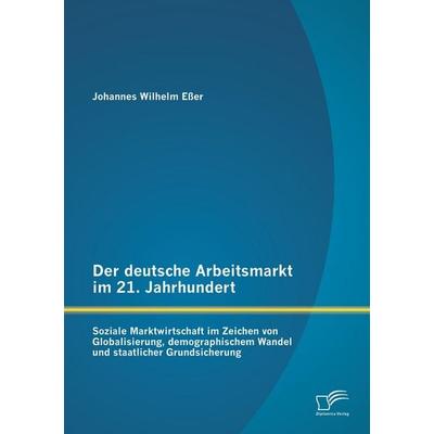 Der deutsche Arbeitsmarkt im 21. Jahrhundert: Soziale Marktwirtschaft im Zeichen von Globalisierung, demographischem Wandel und staatlicher