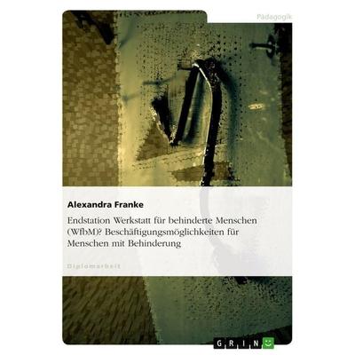 Endstation Werkstatt für behinderte Menschen (WfbM)? Beschäftigungsmöglichkeiten für Menschen mit Behinderung, Taschenbuch von Alexandra Franke, GRIN,