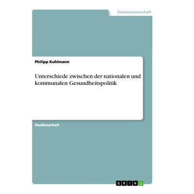 Unterschiede zwischen der nationalen und kommunalen Gesundheitspolitik, Taschenbuch von Philipp Kuhlmann, GRIN, 978-3-668-95917-0
