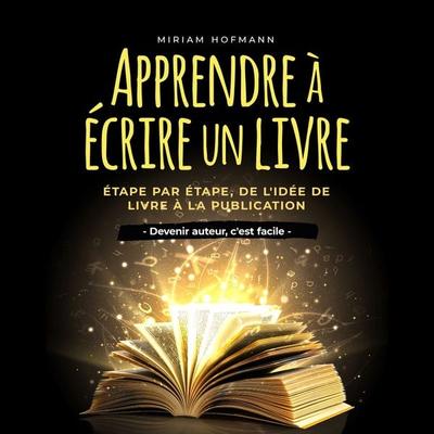 Apprendre à écrire un livre: Étape par étape, de l'idée de livre à la publication - Devenir auteur, c'est facile - Miriam Hofmann, Audio,