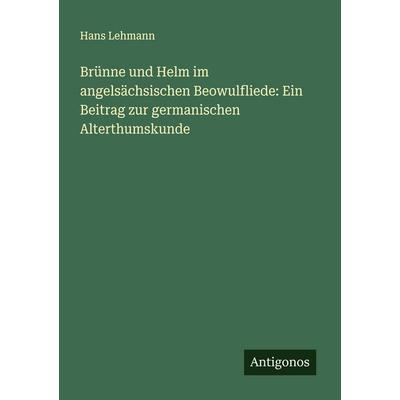 Brünne und Helm im angelsächsischen Beowulfliede: Ein Beitrag zur germanischen Alterthumskunde, Taschenbuch von Hans Lehmann, Antigonos Verlag,