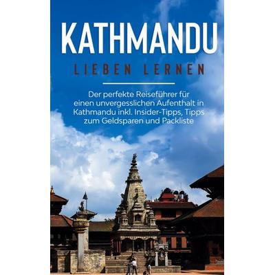 Kathmandu lieben lernen: Der perfekte Reiseführer für einen unvergesslichen Aufenthalt in Kathmandu inkl. Insider-Tipps, Tipps zum Geldsparen und