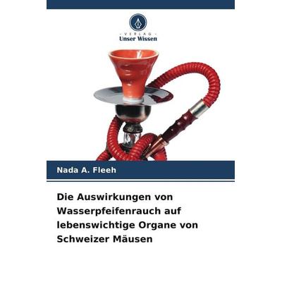 Die Auswirkungen von Wasserpfeifenrauch auf lebenswichtige Organe von Schweizer Mäusen, Taschenbuch von Nada A. Fleeh, Verlag Unser Wissen,