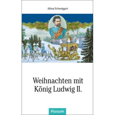 Weihnachten mit König Ludwig II., Taschenbuch von Alfons Schweiggert, Husum Druck- und Verlagsgesellschaft, 978-3-89876-706-4