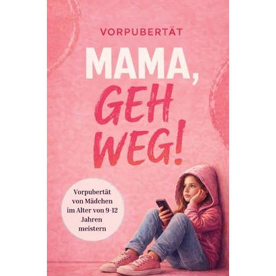 Mama, geh weg! Vorpubertät von Mädchen im Alter von 9 - 12 Jahren meistern. Wie du die Beziehung zu deiner Tochter stärkst und vertiefst., Taschenbuch