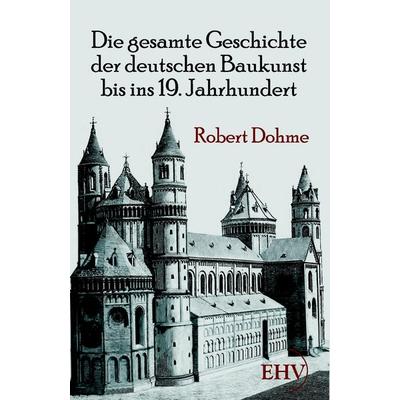 Die gesamte Geschichte der deutschen Baukunst bis ins 19. Jahrhundert, Taschenbuch von Robert Dohme, EHV Academicpress, 978-3-86741-476-0