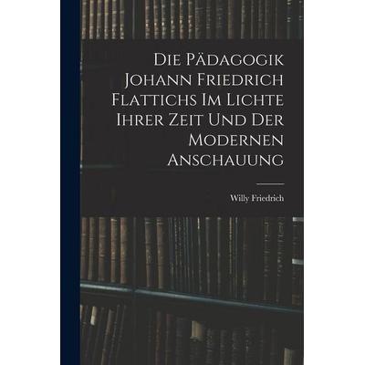Die Pädagogik Johann Friedrich Flattichs Im Lichte Ihrer Zeit Und Der Modernen Anschauung, Taschenbuch von Willy Friedrich, Legare Street Press,