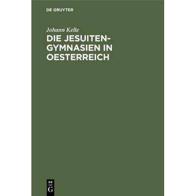 Die Jesuiten-Gymnasien in Oesterreich, Gebundene Ausgabe von Johann Kelle, De Gruyter Oldenbourg, 978-3-486-72477-6