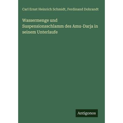 Wassermenge und Suspensionsschlamm des Amu-Darja in seinem Unterlaufe, Gebundene Ausgabe von Carl Ernst Heinrich Schmidt,Ferdinand Dohrandt, Antigonos