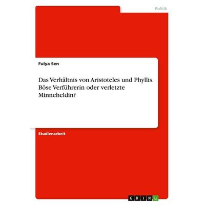 Das Verhältnis von Aristoteles und Phyllis. Böse Verführerin oder verletzte Minneheldin?, Taschenbuch von Fulya Sen, GRIN, 978-3-346-34006-1