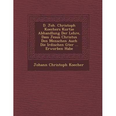 D. Joh. Christoph Koechers Kurtze Abhandlung Der Lehre, Dass Jesus Christus Den Menschen Auch Die Irdischen G Ter ... Erworben Habe, von Johann