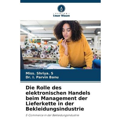 Die Rolle des elektronischen Handels beim Management der Lieferkette in der Bekleidungsindustrie, Taschenbuch von Miss. Shriya. S.,I. Parvin Banu,