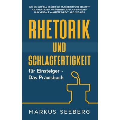 Rhetorik und Schlagfertigkeit für Einsteiger - Das Praxisbuch: Wie Sie schnell besser kommunizieren und gekonnt argumentieren, um überzeugend
