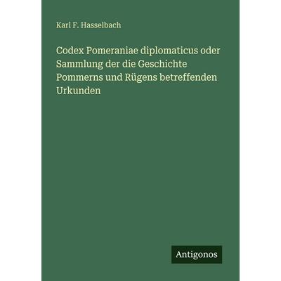 Codex Pomeraniae diplomaticus oder Sammlung der die Geschichte Pommerns und Rügens betreffenden Urkunden, Taschenbuch von Karl F. Hasselbach,