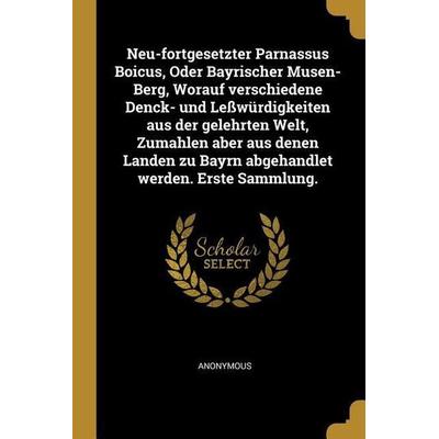 Neu-Fortgesetzter Parnassus Boicus, Oder Bayrischer Musen-Berg, Worauf Verschiedene Denck- Und Leßwürdigkeiten Aus Der Gelehrten Welt, Zumahlen Aber