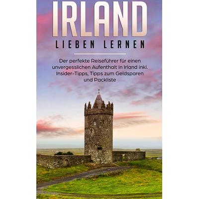 Irland lieben lernen: Der perfekte Reiseführer für einen unvergesslichen Aufenthalt in Irland inkl. Insider-Tipps, Tipps zum Geldsparen und Packliste,
