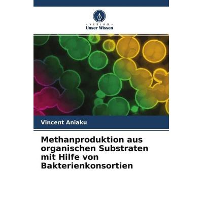 Methanproduktion aus organischen Substraten mit Hilfe von Bakterienkonsortien, Taschenbuch von Vincent Aniaku, Verlag Unser Wissen, 978-620-4-53422-0