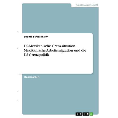 US-Mexikanische Grenzsituation. Mexikanische Arbeitsmigration und die US-Grenzpolitik, Taschenbuch von Sophia Schmilinsky, GRIN, 978-3-346-38738-7