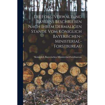 Die Forstverwaltung Bayerns beschrieben nach ihrem dermaligen Stande vom königlich Bayerischen-Ministerial-Forstbureau, Taschenbuch von Königlich Baye