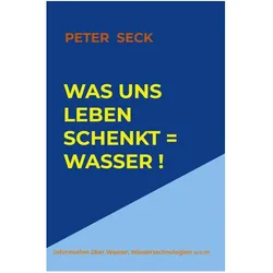 Was uns Leben schenkt = Wasser !, Fachbücher von Peter Seck