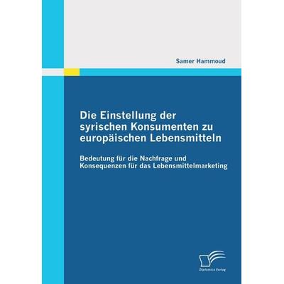 Die Einstellung der syrischen Konsumenten zu europäischen Lebensmitteln: Bedeutung für die Nachfrage und Konsequenzen für das Lebensmittelmarketing,