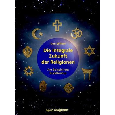 Die integrale Zukunft der Religionen, Taschenbuch von Ken Wilber, Opus magnum, 978-3-95612-121-0