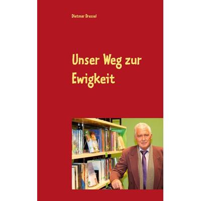 Unser Weg zur Ewigkeit, Taschenbuch von Dietmar Dressel, BoD – Books on Demand, 978-3-8482-1173-9