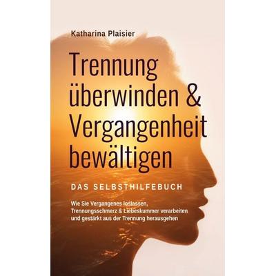 Trennung überwinden & Vergangenheit bewältigen - Das Selbsthilfebuch, Taschenbuch von Katharina Plaisier, BoD – Books on Demand, 978-3-7578-1375-8