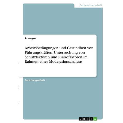 Arbeitsbedingungen und Gesundheit von Führungskräften. Untersuchung von Schutzfaktoren und Risikofaktoren im Rahmen einer Moderationsanalyse,