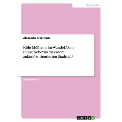 Köln-Mülheim im Wandel. Vom Industriebezirk zu einem zukunftsorientierten Stadtteil?, Taschenbuch von Alexander Trabitzsch, GRIN, 978-3-346-74595-8