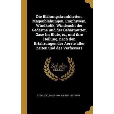 Die Blähungskrankheiten, Magenblähungen, Emphysem, Windkolik, Windsucht Der Gedärme Und Der Gebärmutter, Gase Im Blute, IC., Und Ihre Heilung, Nach